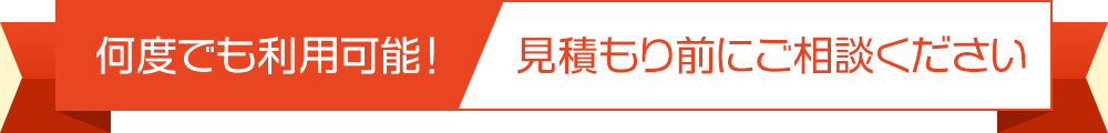 何度でも利用可能！見積もり前にご相談ください。